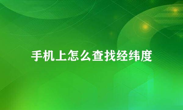 手机上怎么查找经纬度