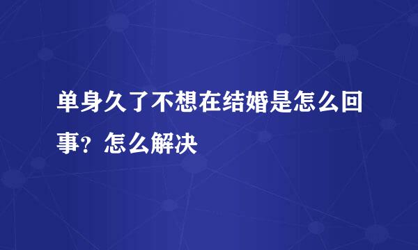 单身久了不想在结婚是怎么回事？怎么解决