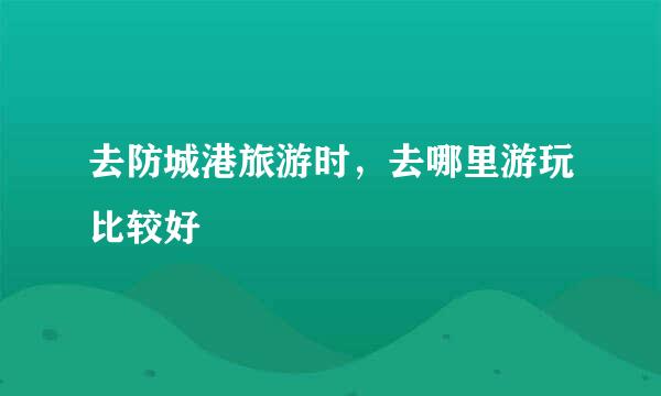 去防城港旅游时，去哪里游玩比较好