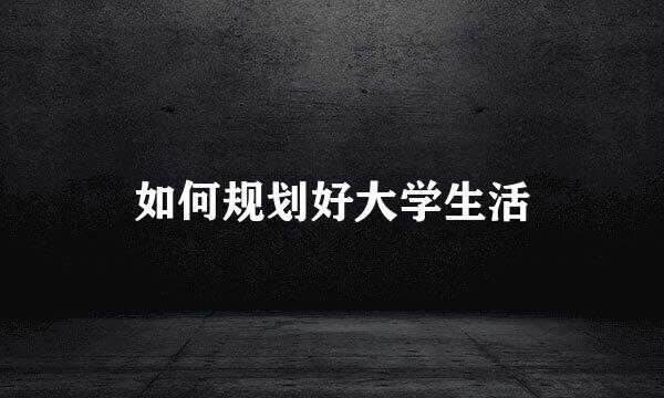 如何规划好大学生活