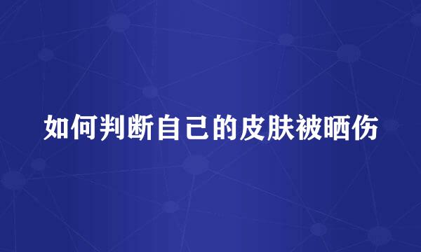 如何判断自己的皮肤被晒伤