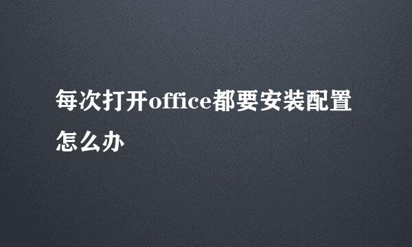 每次打开office都要安装配置怎么办