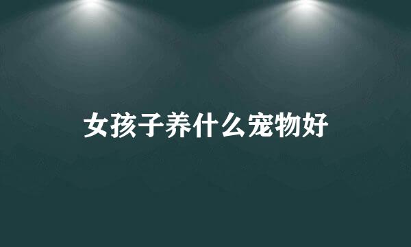 女孩子养什么宠物好