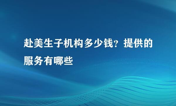 赴美生子机构多少钱？提供的服务有哪些