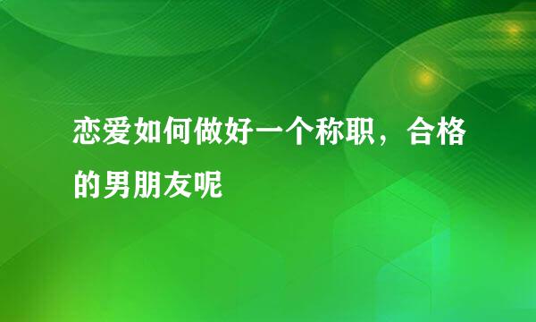 恋爱如何做好一个称职，合格的男朋友呢
