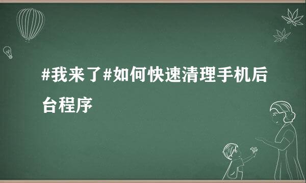 #我来了#如何快速清理手机后台程序