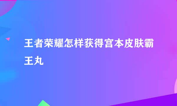 王者荣耀怎样获得宫本皮肤霸王丸