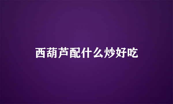 西葫芦配什么炒好吃