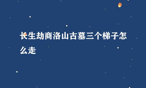 长生劫商洛山古墓三个梯子怎么走