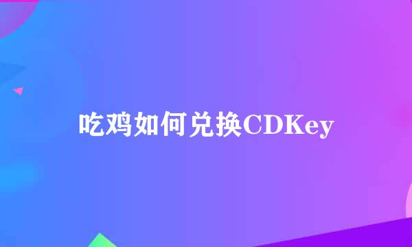 吃鸡如何兑换CDKey