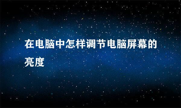在电脑中怎样调节电脑屏幕的亮度