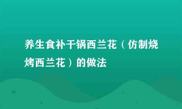 养生食补干锅西兰花（仿制烧烤西兰花）的做法