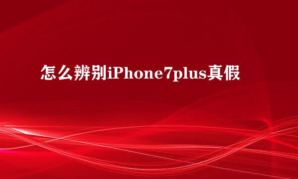 怎么辨别iPhone7plus真假