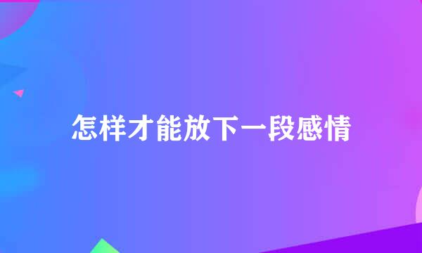 怎样才能放下一段感情