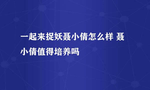 一起来捉妖聂小倩怎么样 聂小倩值得培养吗