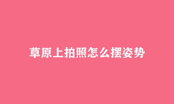 草原上拍照怎么摆姿势
