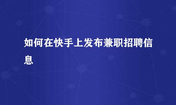 如何在快手上发布兼职招聘信息