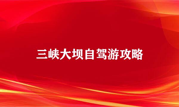 三峡大坝自驾游攻略