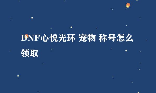 DNF心悦光环 宠物 称号怎么领取