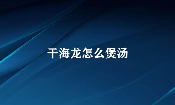 干海龙怎么煲汤