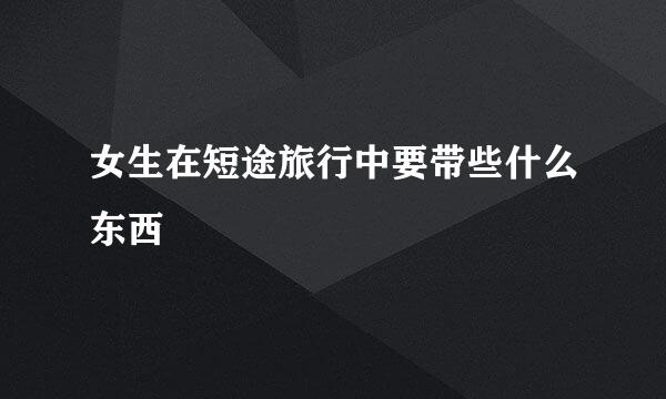 女生在短途旅行中要带些什么东西