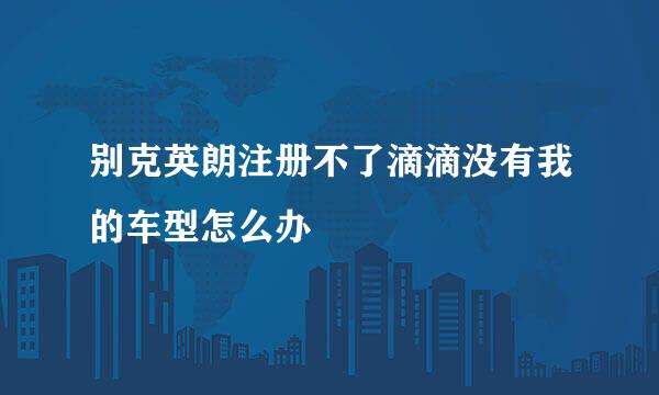 别克英朗注册不了滴滴没有我的车型怎么办