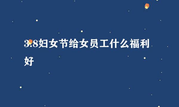 3.8妇女节给女员工什么福利好