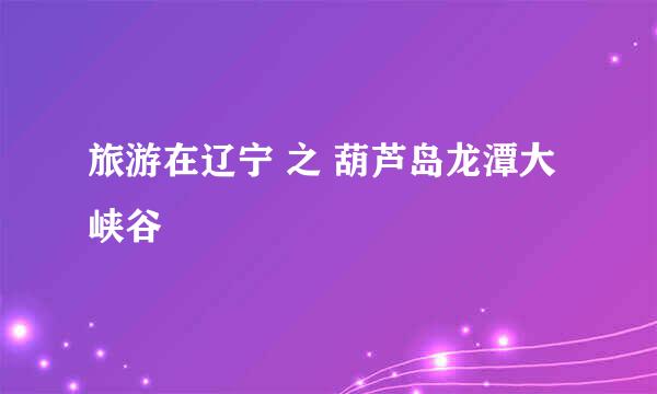 旅游在辽宁 之 葫芦岛龙潭大峡谷