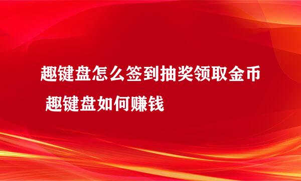 趣键盘怎么签到抽奖领取金币 趣键盘如何赚钱