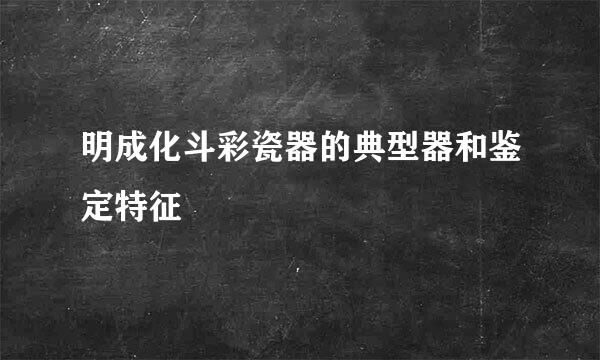 明成化斗彩瓷器的典型器和鉴定特征