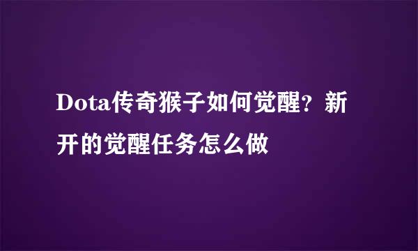 Dota传奇猴子如何觉醒？新开的觉醒任务怎么做