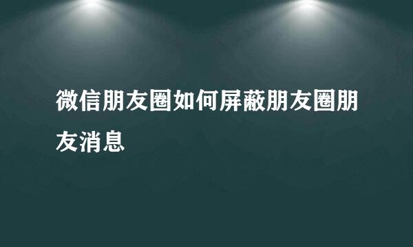 微信朋友圈如何屏蔽朋友圈朋友消息
