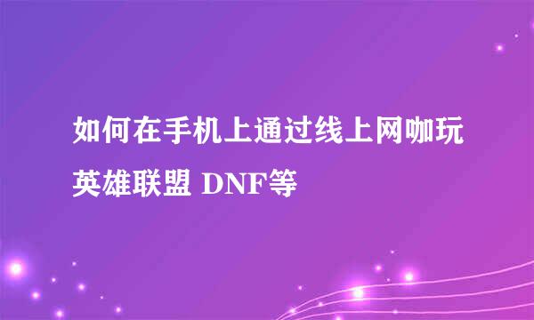如何在手机上通过线上网咖玩英雄联盟 DNF等
