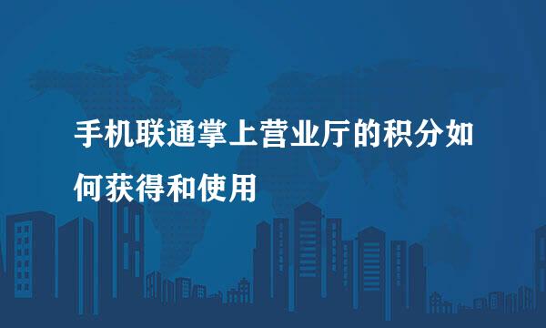 手机联通掌上营业厅的积分如何获得和使用