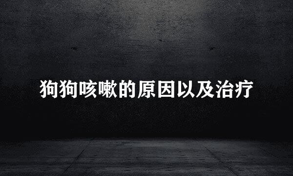 狗狗咳嗽的原因以及治疗