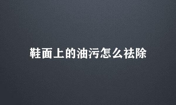 鞋面上的油污怎么祛除