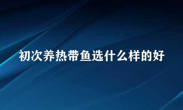 初次养热带鱼选什么样的好