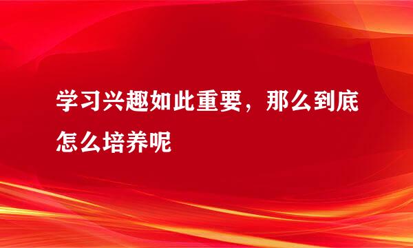 学习兴趣如此重要，那么到底怎么培养呢