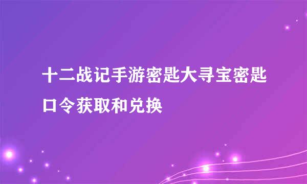 十二战记手游密匙大寻宝密匙口令获取和兑换