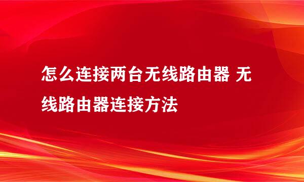 怎么连接两台无线路由器 无线路由器连接方法