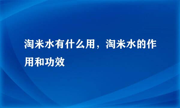 淘米水有什么用，淘米水的作用和功效