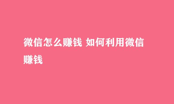 微信怎么赚钱 如何利用微信赚钱