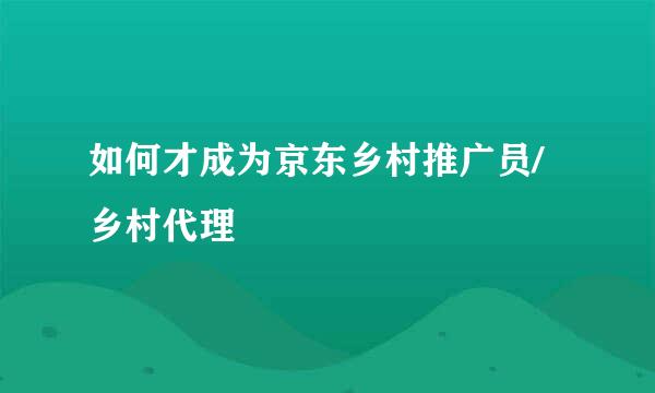 如何才成为京东乡村推广员/乡村代理