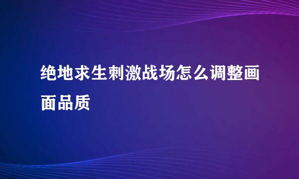 绝地求生刺激战场怎么调整画面品质