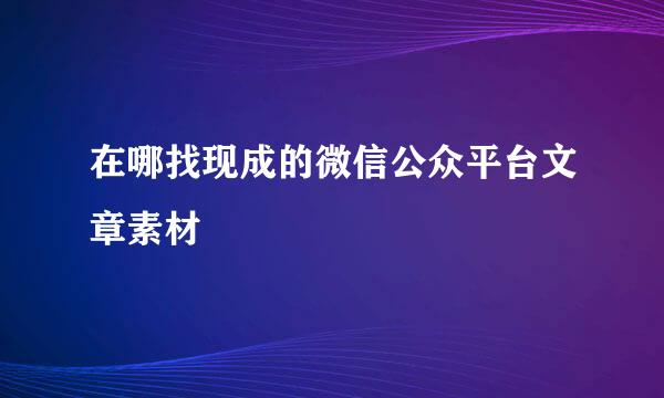 在哪找现成的微信公众平台文章素材