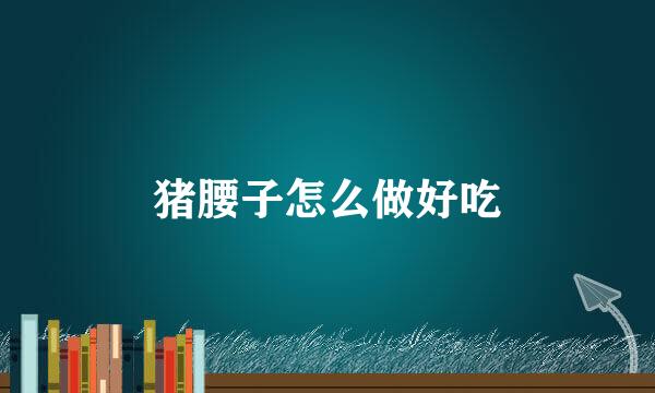 猪腰子怎么做好吃