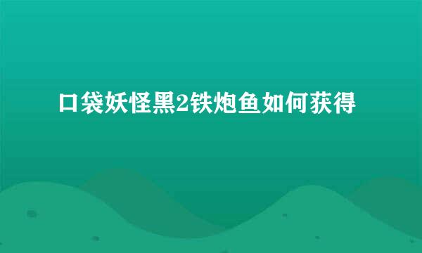 口袋妖怪黑2铁炮鱼如何获得