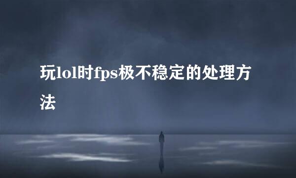 玩lol时fps极不稳定的处理方法