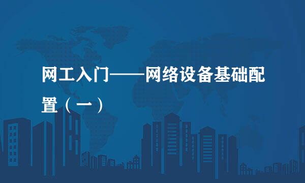 网工入门——网络设备基础配置（一）