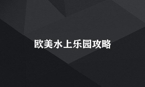 欧美水上乐园攻略